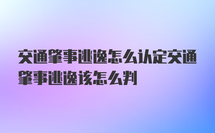 交通肇事逃逸怎么认定交通肇事逃逸该怎么判