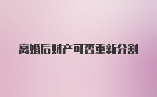 离婚后财产可否重新分割