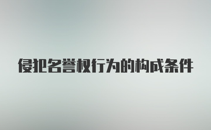 侵犯名誉权行为的构成条件