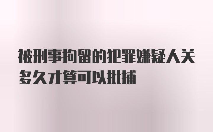 被刑事拘留的犯罪嫌疑人关多久才算可以批捕