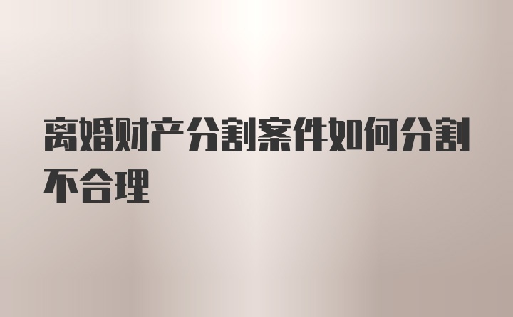 离婚财产分割案件如何分割不合理