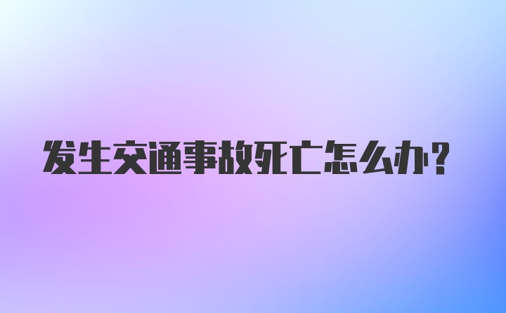 发生交通事故死亡怎么办？