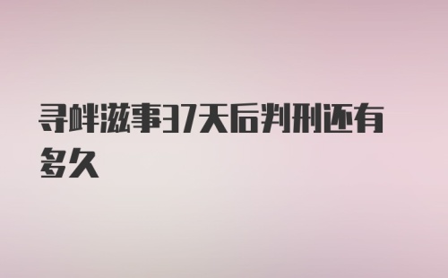 寻衅滋事37天后判刑还有多久