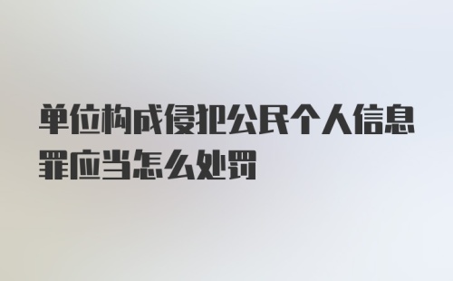 单位构成侵犯公民个人信息罪应当怎么处罚