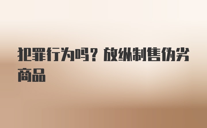 犯罪行为吗？放纵制售伪劣商品