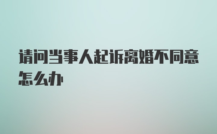 请问当事人起诉离婚不同意怎么办