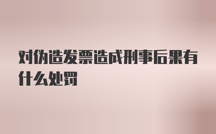 对伪造发票造成刑事后果有什么处罚