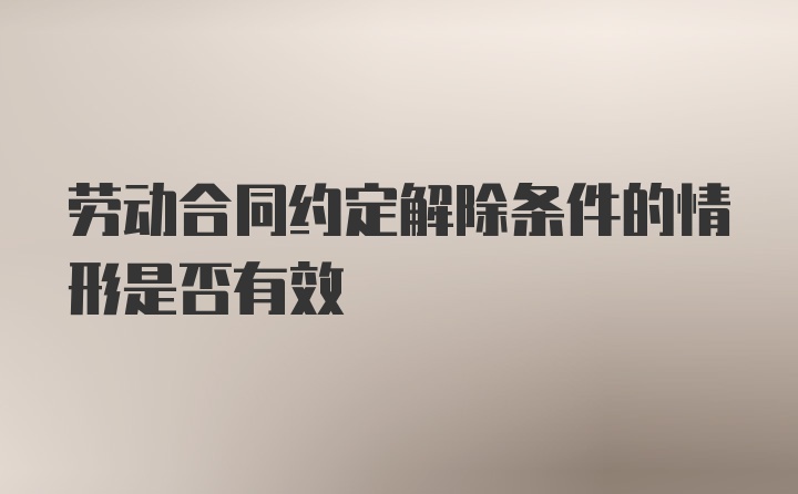 劳动合同约定解除条件的情形是否有效