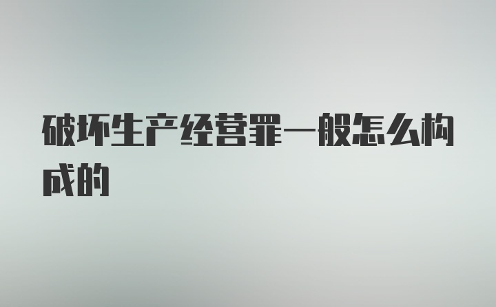 破坏生产经营罪一般怎么构成的