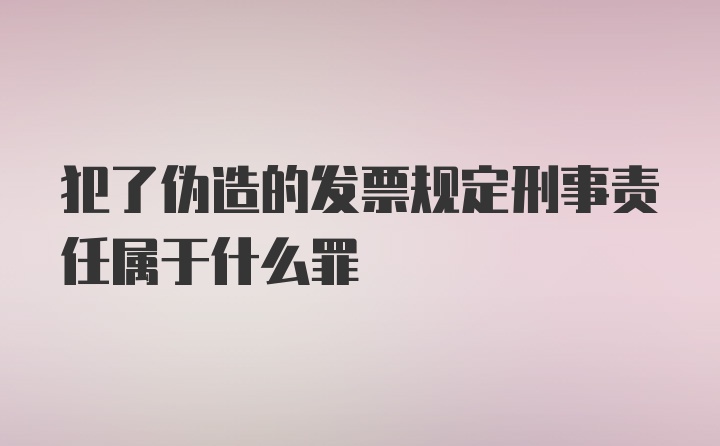 犯了伪造的发票规定刑事责任属于什么罪