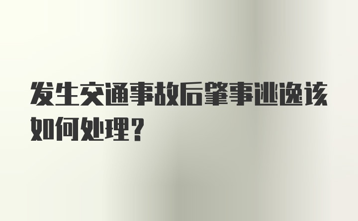 发生交通事故后肇事逃逸该如何处理？