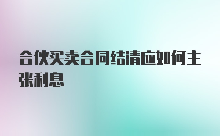 合伙买卖合同结清应如何主张利息