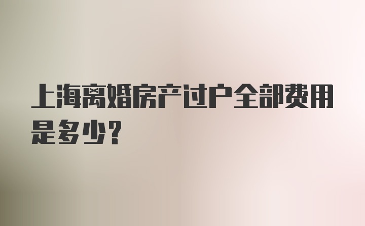 上海离婚房产过户全部费用是多少？