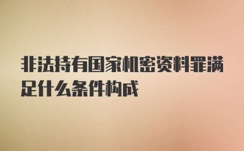 非法持有国家机密资料罪满足什么条件构成