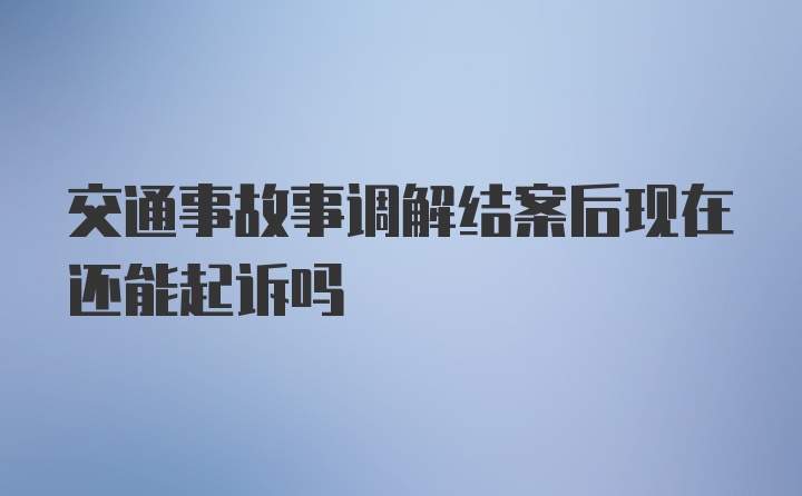 交通事故事调解结案后现在还能起诉吗