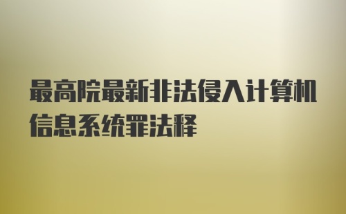 最高院最新非法侵入计算机信息系统罪法释