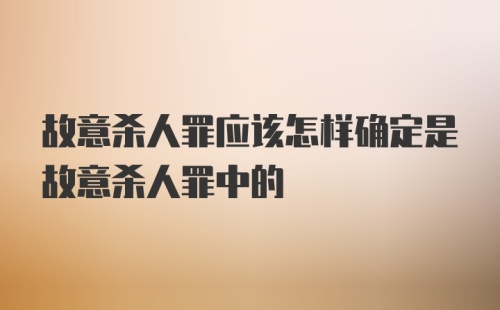 故意杀人罪应该怎样确定是故意杀人罪中的