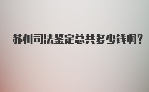 苏州司法鉴定总共多少钱啊？