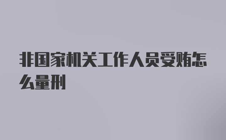 非国家机关工作人员受贿怎么量刑