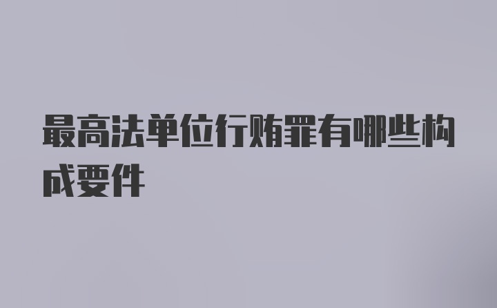 最高法单位行贿罪有哪些构成要件