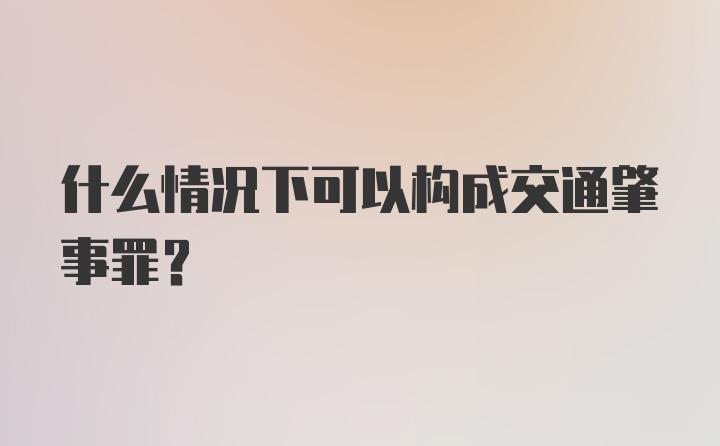 什么情况下可以构成交通肇事罪？