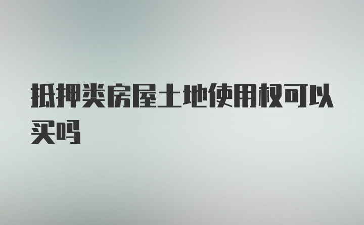 抵押类房屋土地使用权可以买吗