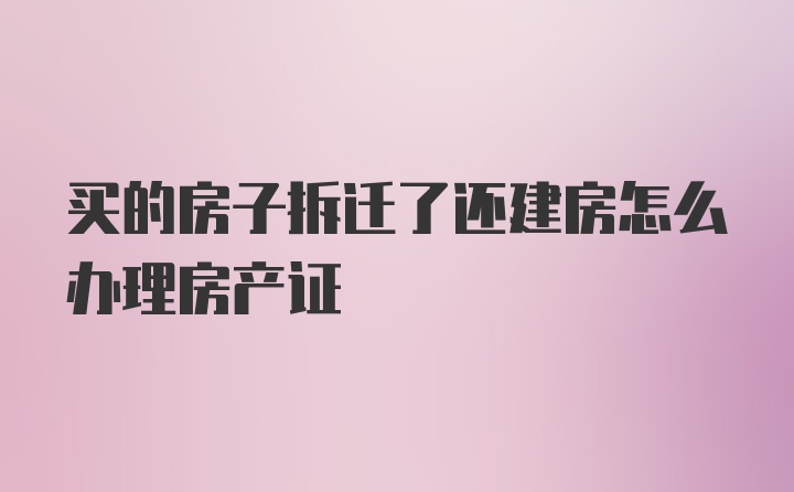 买的房子拆迁了还建房怎么办理房产证