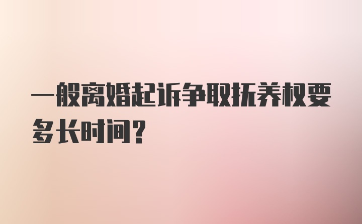 一般离婚起诉争取抚养权要多长时间？