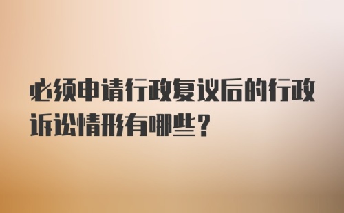 必须申请行政复议后的行政诉讼情形有哪些?