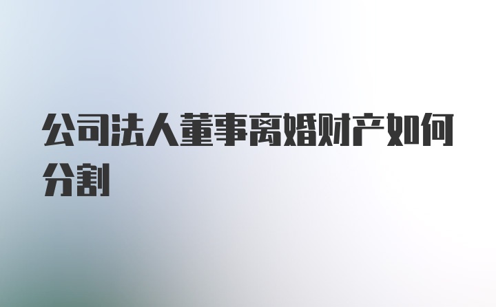 公司法人董事离婚财产如何分割