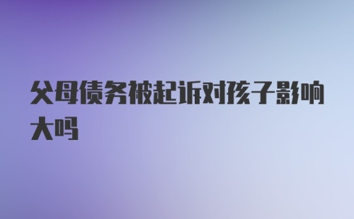 父母债务被起诉对孩子影响大吗