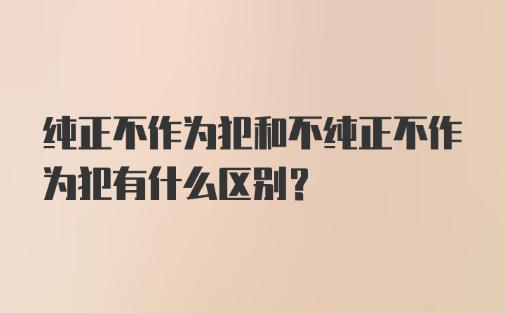 纯正不作为犯和不纯正不作为犯有什么区别？