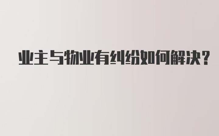 业主与物业有纠纷如何解决？