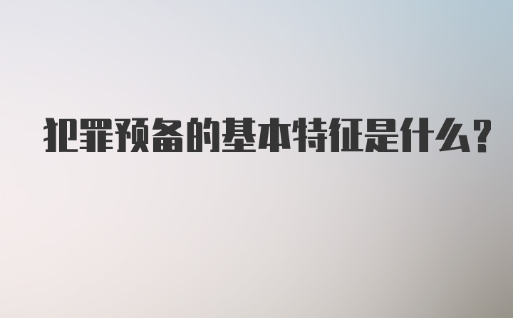 犯罪预备的基本特征是什么？