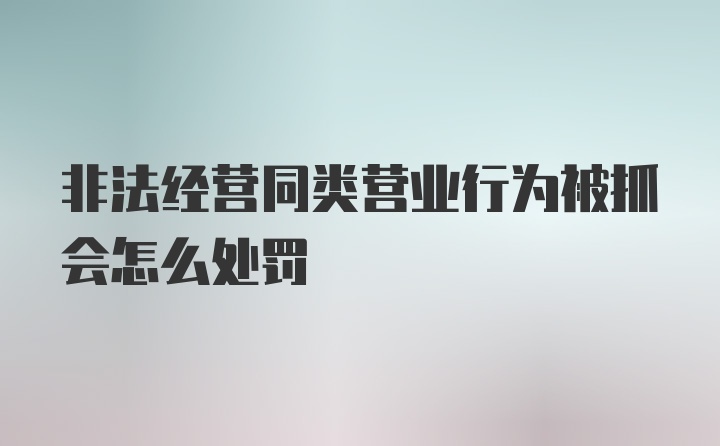 非法经营同类营业行为被抓会怎么处罚