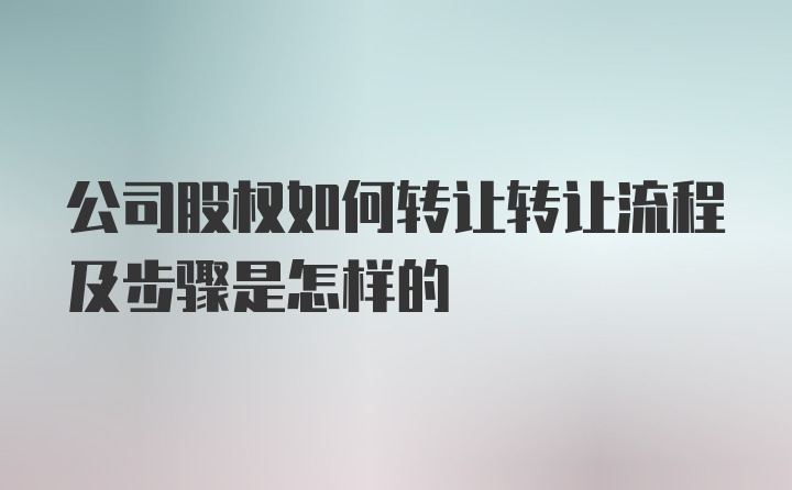 公司股权如何转让转让流程及步骤是怎样的