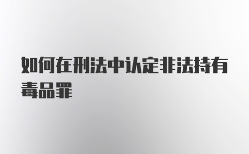 如何在刑法中认定非法持有毒品罪