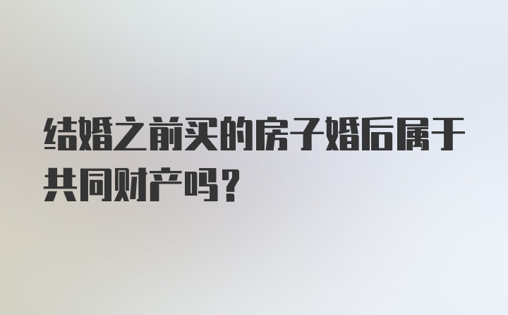 结婚之前买的房子婚后属于共同财产吗?