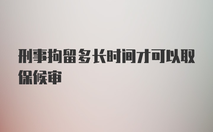 刑事拘留多长时间才可以取保候审