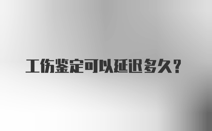 工伤鉴定可以延迟多久？