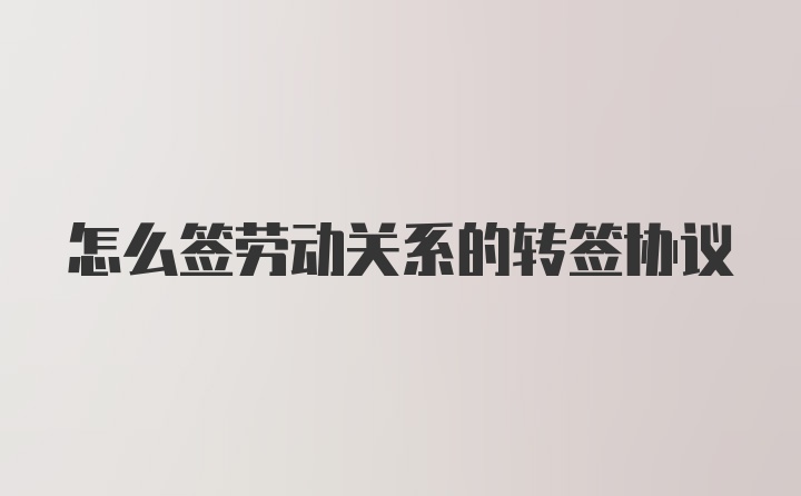 怎么签劳动关系的转签协议