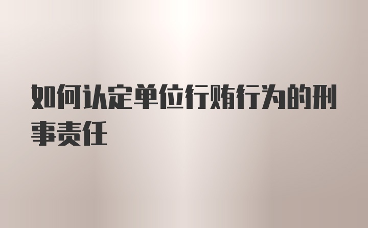 如何认定单位行贿行为的刑事责任