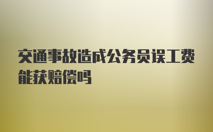 交通事故造成公务员误工费能获赔偿吗