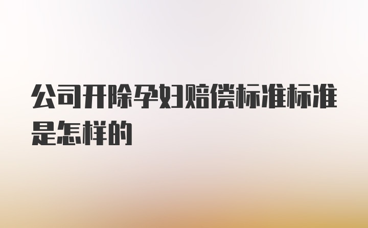 公司开除孕妇赔偿标准标准是怎样的