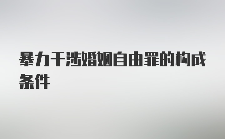 暴力干涉婚姻自由罪的构成条件