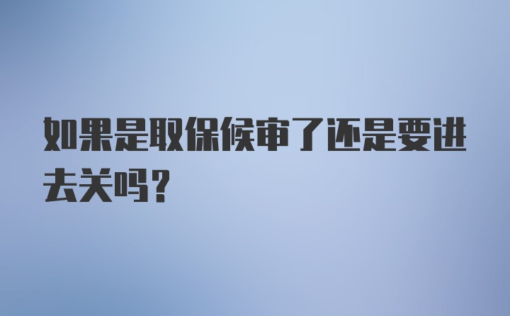 如果是取保候审了还是要进去关吗？