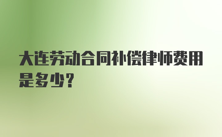 大连劳动合同补偿律师费用是多少？