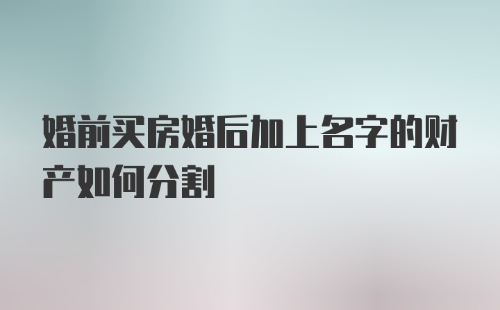 婚前买房婚后加上名字的财产如何分割