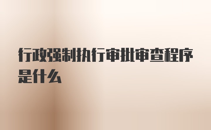 行政强制执行审批审查程序是什么