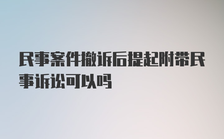 民事案件撤诉后提起附带民事诉讼可以吗